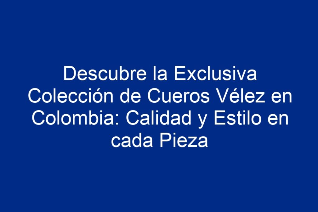 Descubre la Exclusiva Colección de Cueros Vélez en Colombia Calidad y