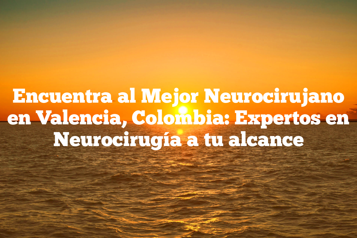 Encuentra Al Mejor Neurocirujano En Valencia Colombia Expertos En