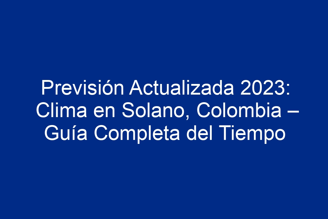 Previsión Actualizada 2023 Clima En Solano Colombia Guía Completa Del Tiempo 2024 8015