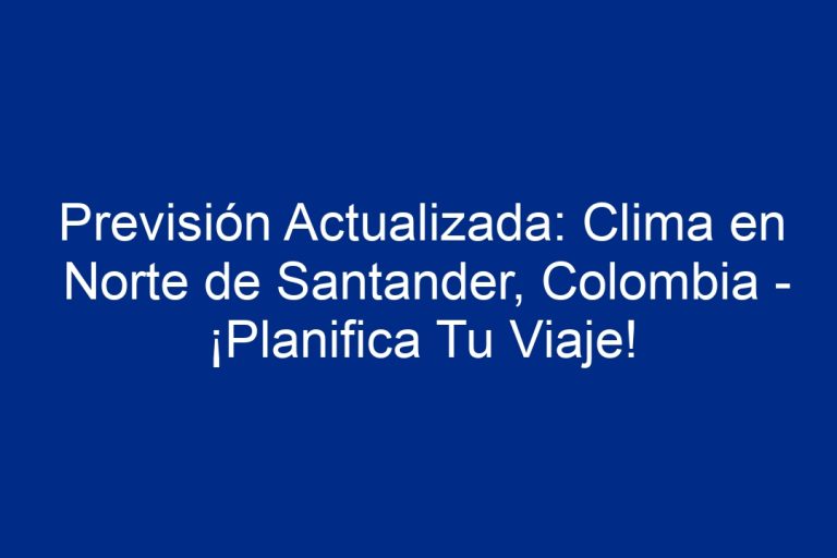 Previsión Actualizada Clima En Norte De Santander Colombia ¡planifica Tu Viaje 2024 6555