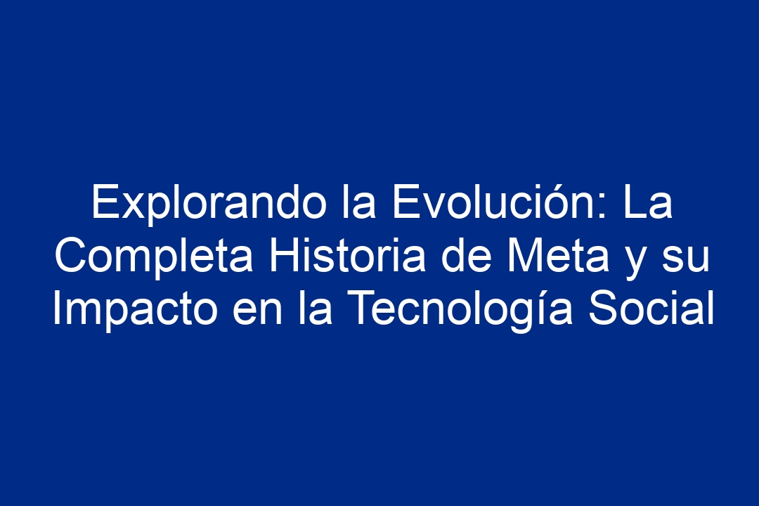 Explorando la Evolución: La Completa Historia de Meta y su Impacto en la Tecnología Social - 1