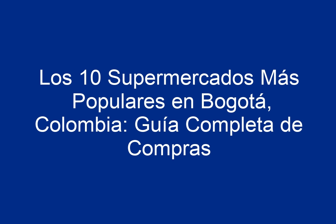 Los 10 Supermercados Más Populares en Bogotá, Colombia: Guía Completa de Compras - 1