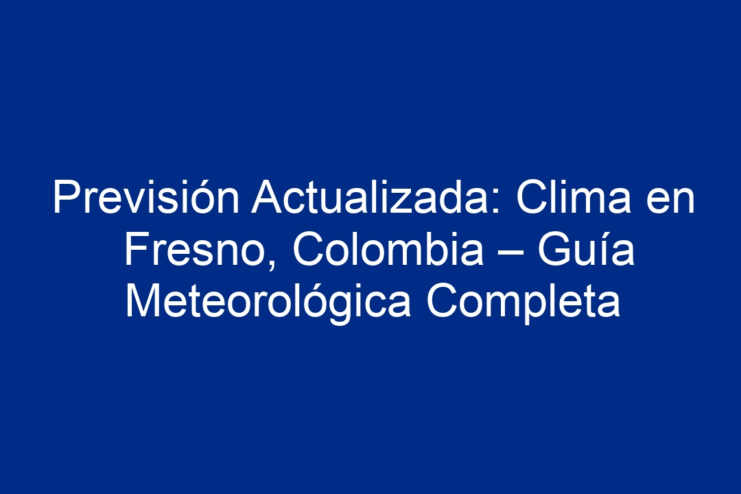 Previsión Actualizada Clima En Fresno Colombia Guía Meteorológica Completa 2024 8269