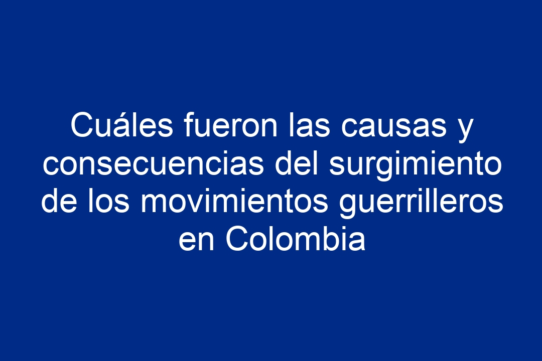 Cuáles fueron las causas y consecuencias del surgimiento de los movimientos guerrilleros en Colombia - 6