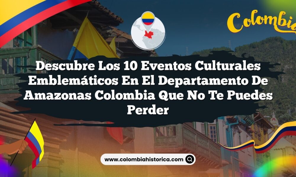 Descubre los 10 Eventos Culturales Emblemáticos en el Departamento de Amazonas Colombia que No Te Puedes Perder