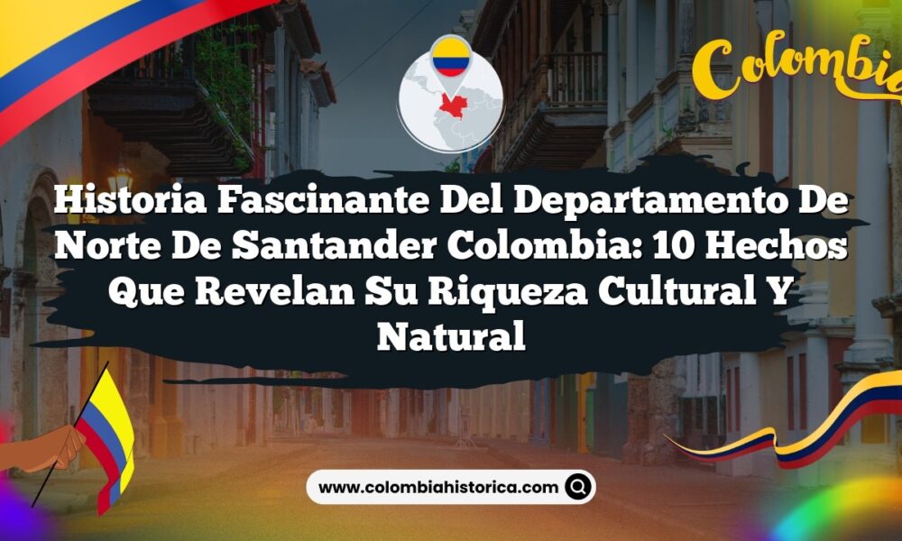 Historia Fascinante del Departamento de Norte de Santander Colombia: 10 Hechos que Revelan su Riqueza Cultural y Natural