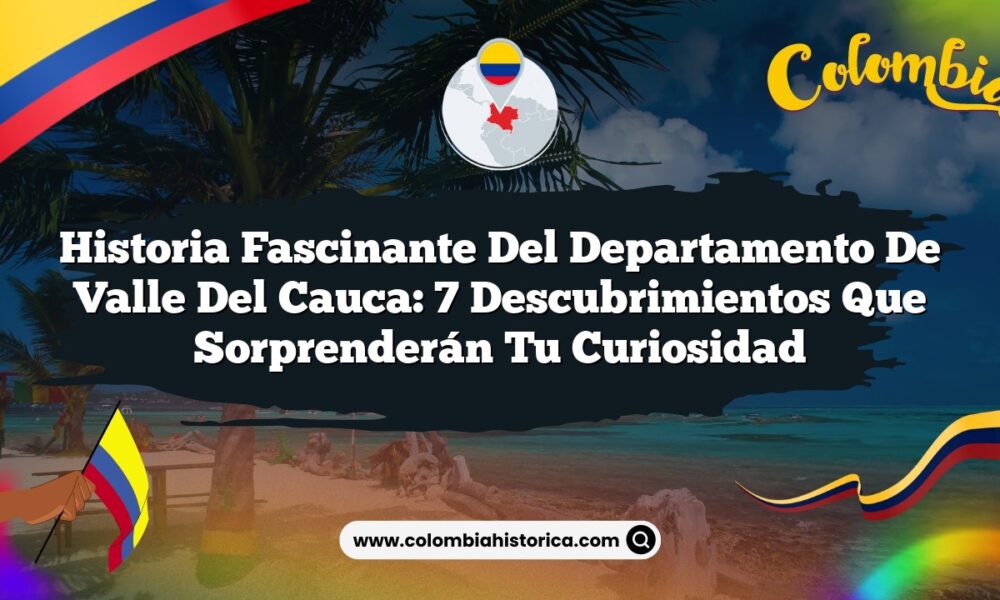 Historia Fascinante del Departamento de Valle del Cauca: 7 Descubrimientos que Sorprenderán tu Curiosidad