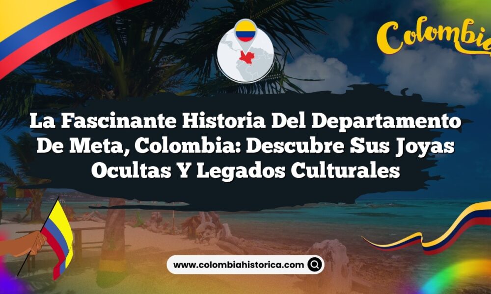 La Fascinante Historia del Departamento de Meta, Colombia: Descubre sus Joyas Ocultas y Legados Culturales